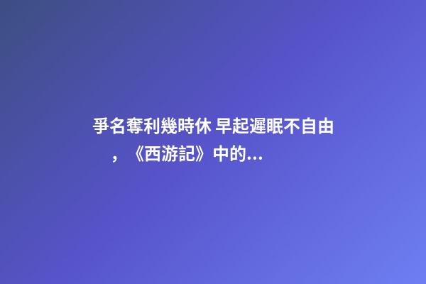 爭名奪利幾時休 早起遲眠不自由，《西游記》中的一首詩寫盡世間百態(tài)